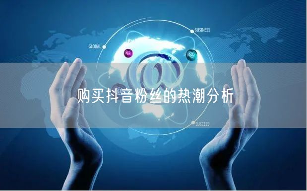 购买抖音粉丝的热潮分析
