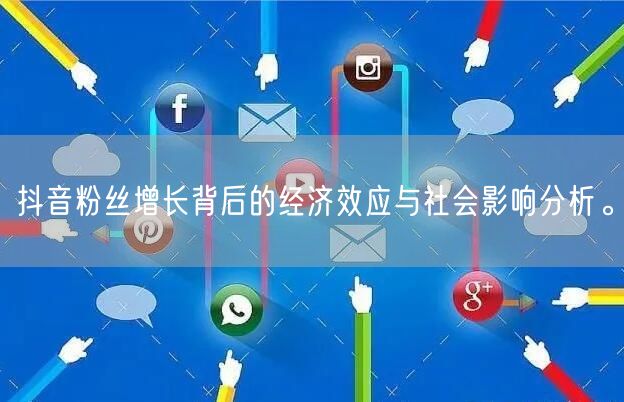 抖音粉丝增长背后的经济效应与社会影响分析。