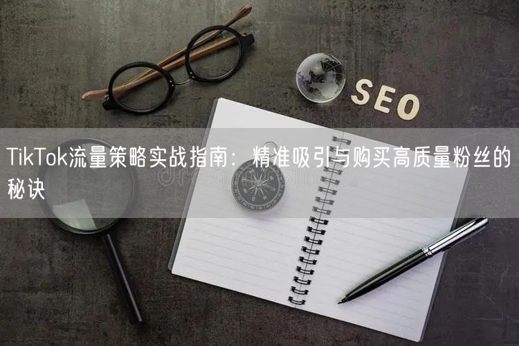TikTok流量策略实战指南：精准吸引与购买高质量粉丝的秘诀