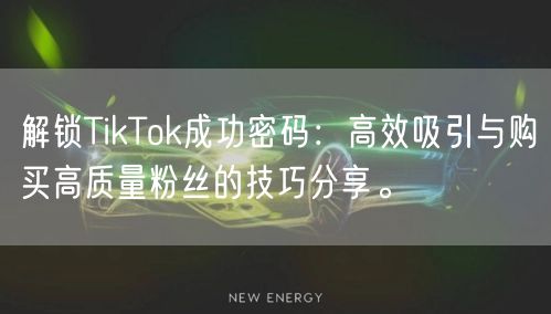 解锁TikTok成功密码：高效吸引与购买高质量粉丝的技巧分享。