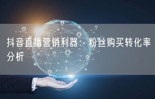 抖音直播营销利器：粉丝购买转化率分析