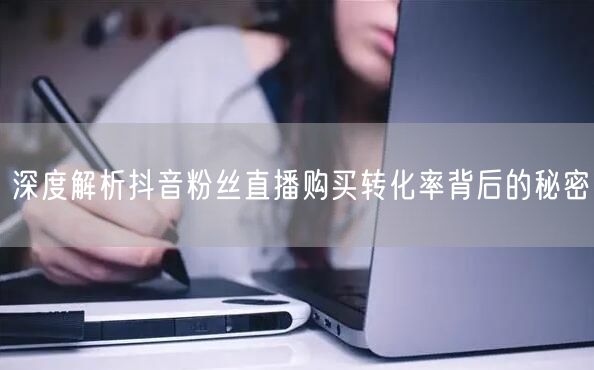 深度解析抖音粉丝直播购买转化率背后的秘密