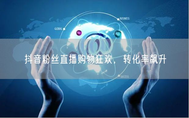 抖音粉丝直播购物狂欢，转化率飙升