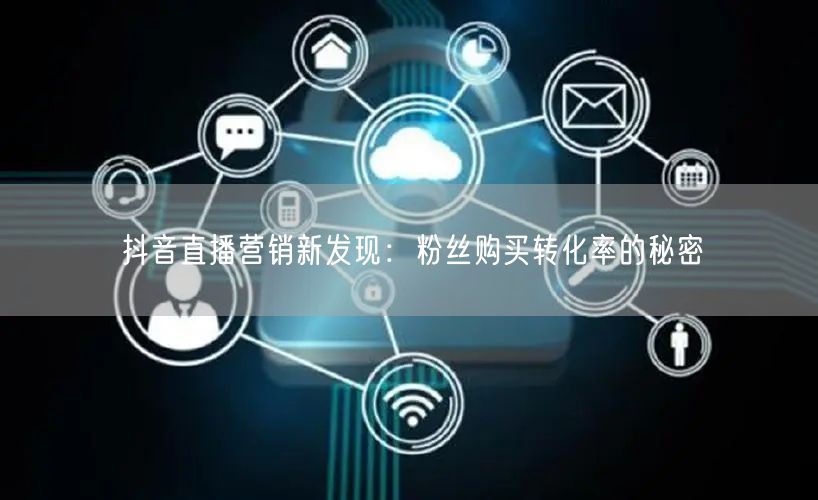 抖音直播营销新发现：粉丝购买转化率的秘密
