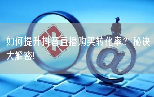 如何提升抖音直播购买转化率？秘诀大解密!