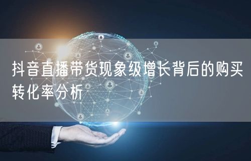抖音直播带货现象级增长背后的购买转化率分析