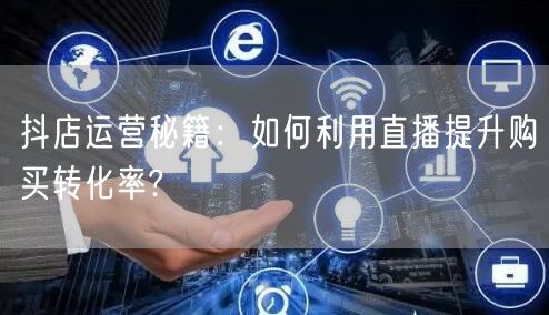 抖店运营秘籍：如何利用直播提升购买转化率?