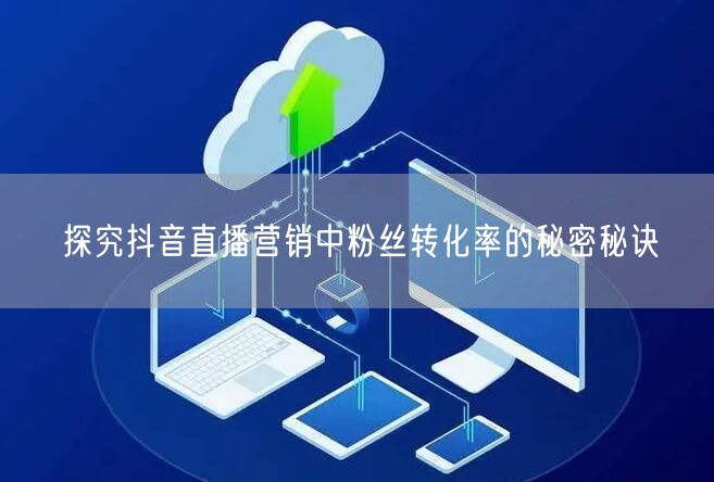 探究抖音直播营销中粉丝转化率的秘密秘诀