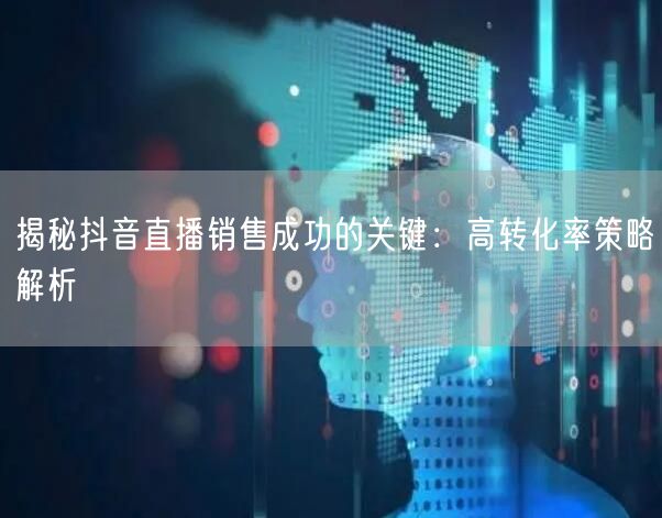 揭秘抖音直播销售成功的关键：高转化率策略解析