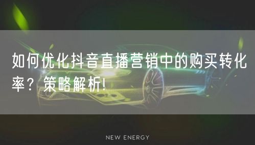 如何优化抖音直播营销中的购买转化率？策略解析!