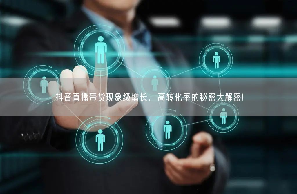 抖音直播带货现象级增长，高转化率的秘密大解密!