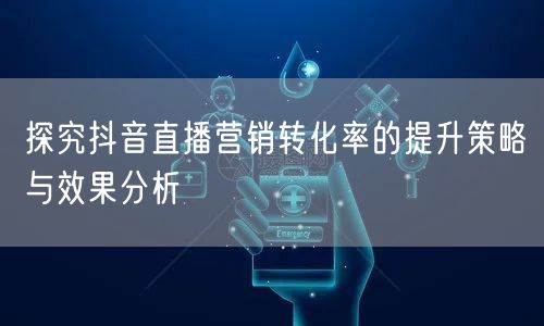 探究抖音直播营销转化率的提升策略与效果分析