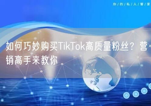 如何巧妙购买TikTok高质量粉丝？营销高手来教你