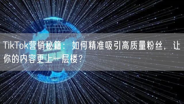 TikTok营销秘籍：如何精准吸引高质量粉丝，让你的内容更上一层楼？