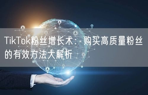 TikTok粉丝增长术：购买高质量粉丝的有效方法大解析