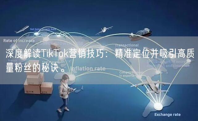 深度解读TikTok营销技巧：精准定位并吸引高质量粉丝的秘诀。
