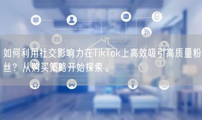 如何利用社交影响力在TikTok上高效吸引高质量粉丝？从购买策略开始探索。