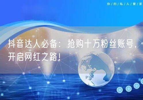 抖音达人必备：抢购十万粉丝账号，开启网红之路！