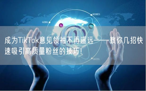 成为TikTok意见领袖不再遥远——教你几招快速吸引高质量粉丝的技巧！