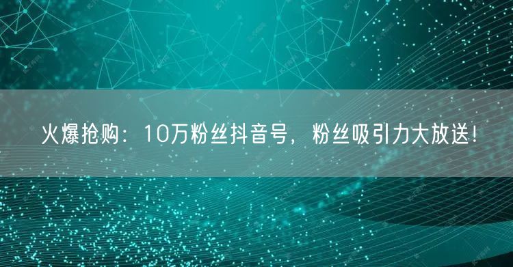火爆抢购：10万粉丝抖音号，粉丝吸引力大放送！