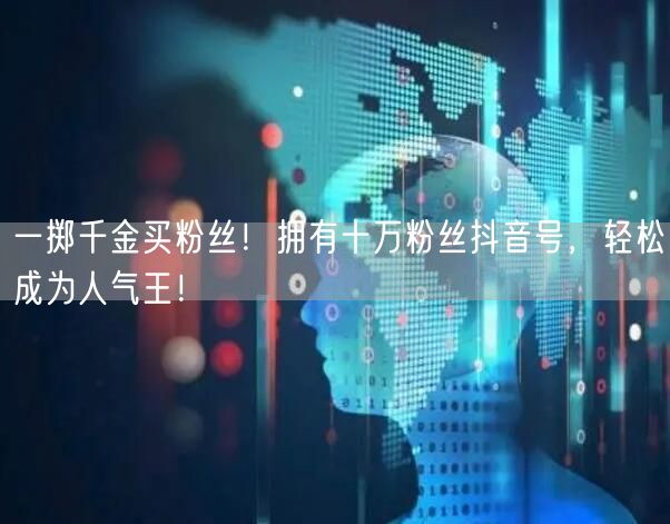 一掷千金买粉丝！拥有十万粉丝抖音号，轻松成为人气王！