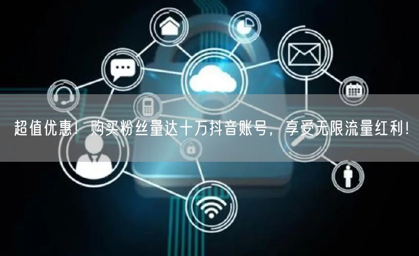 超值优惠！购买粉丝量达十万抖音账号，享受无限流量红利！