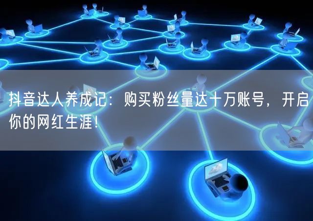 抖音达人养成记：购买粉丝量达十万账号，开启你的网红生涯！