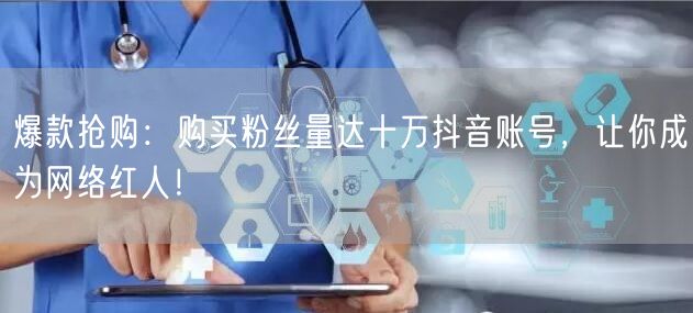 爆款抢购：购买粉丝量达十万抖音账号，让你成为网络红人！