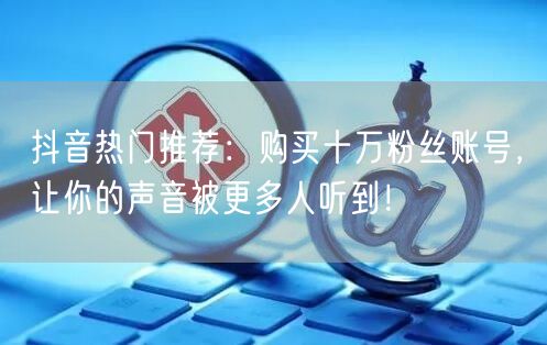 抖音热门推荐：购买十万粉丝账号，让你的声音被更多人听到！