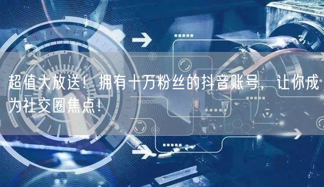 超值大放送！拥有十万粉丝的抖音账号，让你成为社交圈焦点！