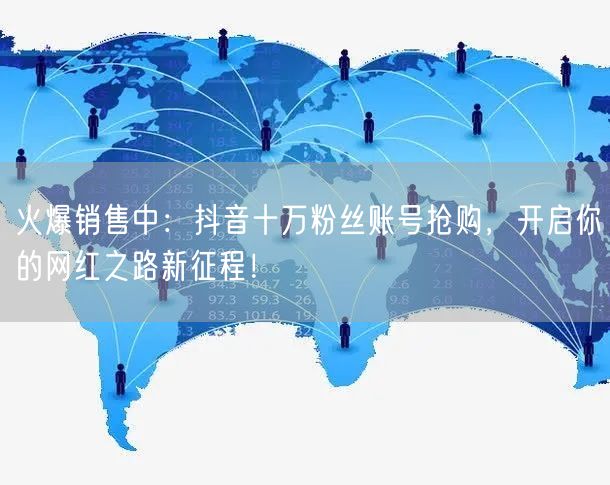 火爆销售中：抖音十万粉丝账号抢购，开启你的网红之路新征程！