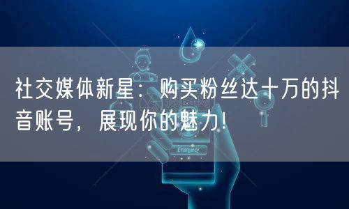 社交媒体新星：购买粉丝达十万的抖音账号，展现你的魅力！