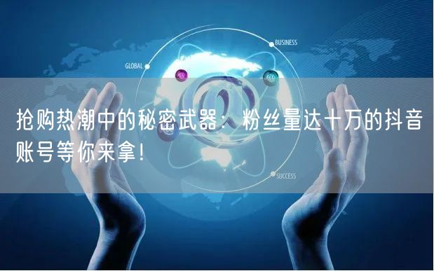 抢购热潮中的秘密武器：粉丝量达十万的抖音账号等你来拿！