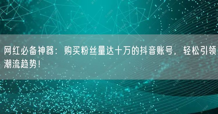 网红必备神器：购买粉丝量达十万的抖音账号，轻松引领潮流趋势！