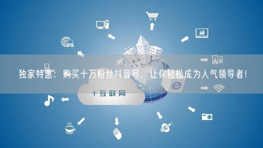 独家特惠：购买十万粉丝抖音号，让你轻松成为人气领导者！