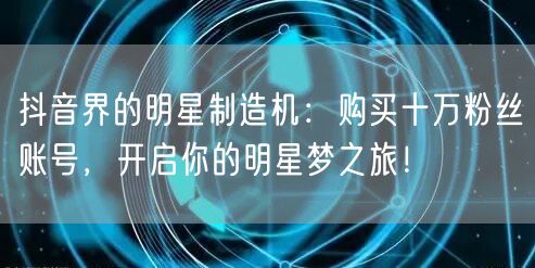 抖音界的明星制造机：购买十万粉丝账号，开启你的明星梦之旅！