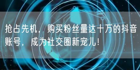 抢占先机，购买粉丝量达十万的抖音账号，成为社交圈新宠儿！