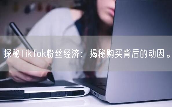 探秘TikTok粉丝经济：揭秘购买背后的动因。