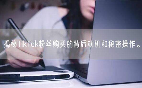 揭秘TikTok粉丝购买的背后动机和秘密操作。