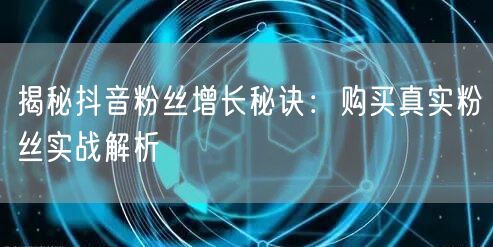揭秘抖音粉丝增长秘诀：购买真实粉丝实战解析