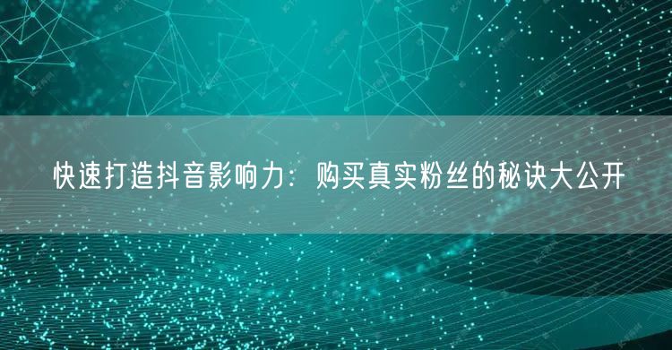 快速打造抖音影响力：购买真实粉丝的秘诀大公开