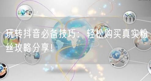 玩转抖音必备技巧：轻松购买真实粉丝攻略分享！