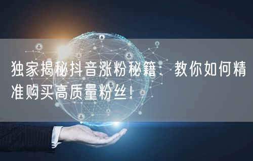 独家揭秘抖音涨粉秘籍：教你如何精准购买高质量粉丝！