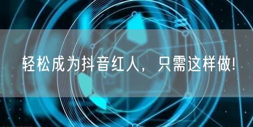 轻松成为抖音红人，只需这样做!