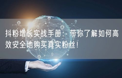抖粉增长实战手册：带你了解如何高效安全地购买真实粉丝！