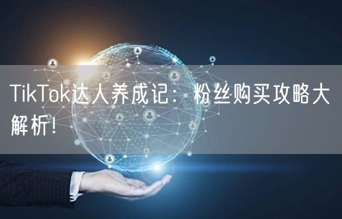 TikTok达人养成记：粉丝购买攻略大解析！