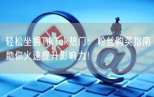 轻松坐拥TikTok热门：粉丝购买指南助你火速提升影响力！