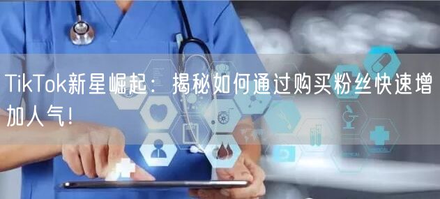TikTok新星崛起：揭秘如何通过购买粉丝快速增加人气！