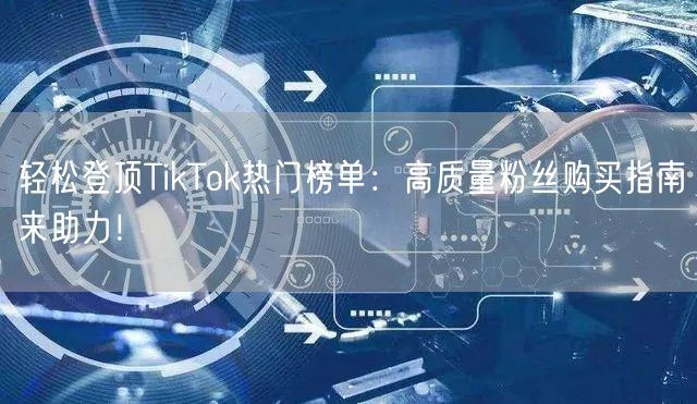 轻松登顶TikTok热门榜单：高质量粉丝购买指南来助力！