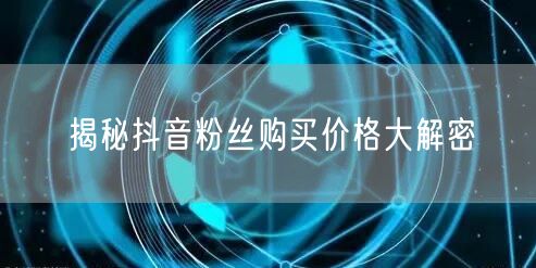 揭秘抖音粉丝购买价格大解密